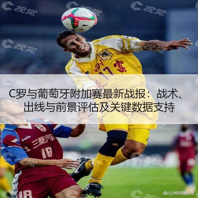 C罗与葡萄牙附加赛最新战报：战术、出线与前景评估及关键数据支持
