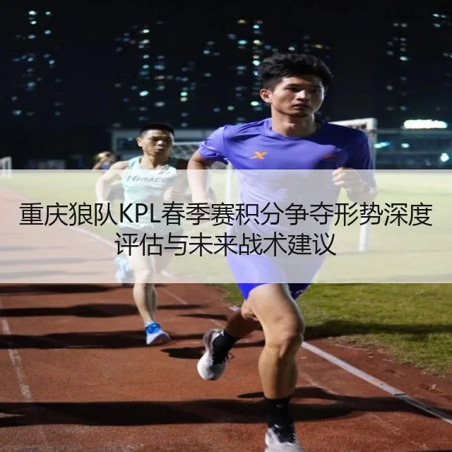 重庆狼队KPL春季赛积分争夺形势深度评估与未来战术建议