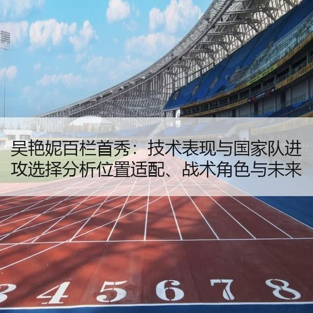 吴艳妮百栏首秀:技术表现与国家队进攻选择分析位置适配、战术角色与未来可期